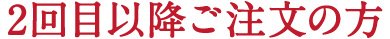 2回目以降ご注文の方