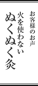 お客さまのお声 火を使わないぬくぬく灸
